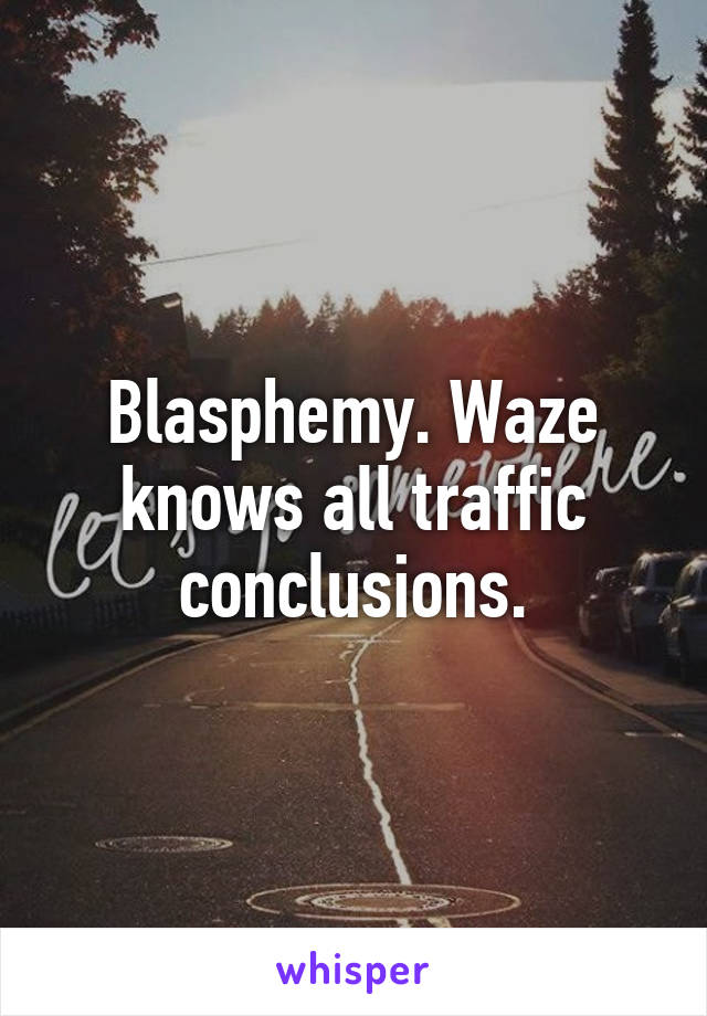 Blasphemy. Waze knows all traffic conclusions.