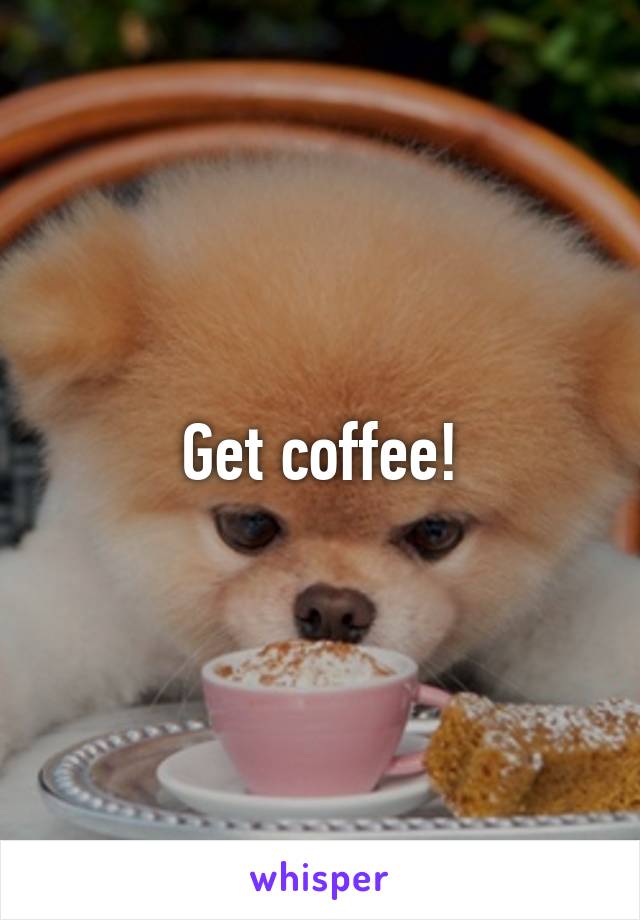 Get coffee!