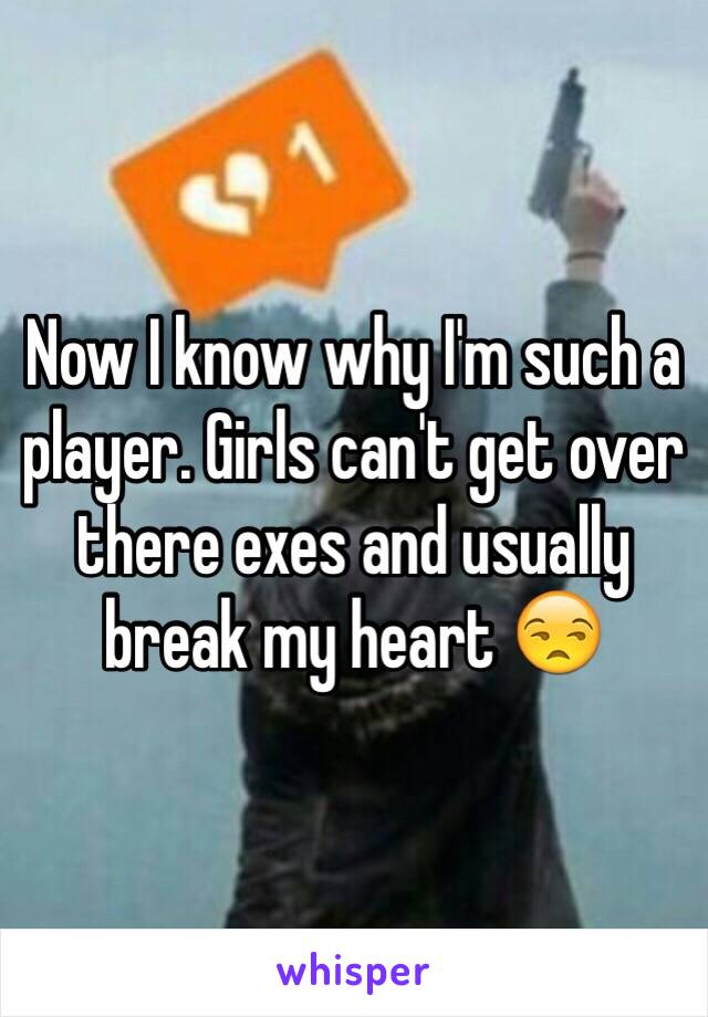 Now I know why I'm such a player. Girls can't get over there exes and usually break my heart 😒