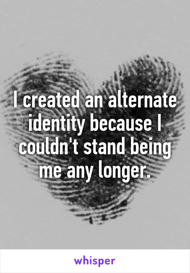 I created an alternate identity because I couldn't stand being me any longer.