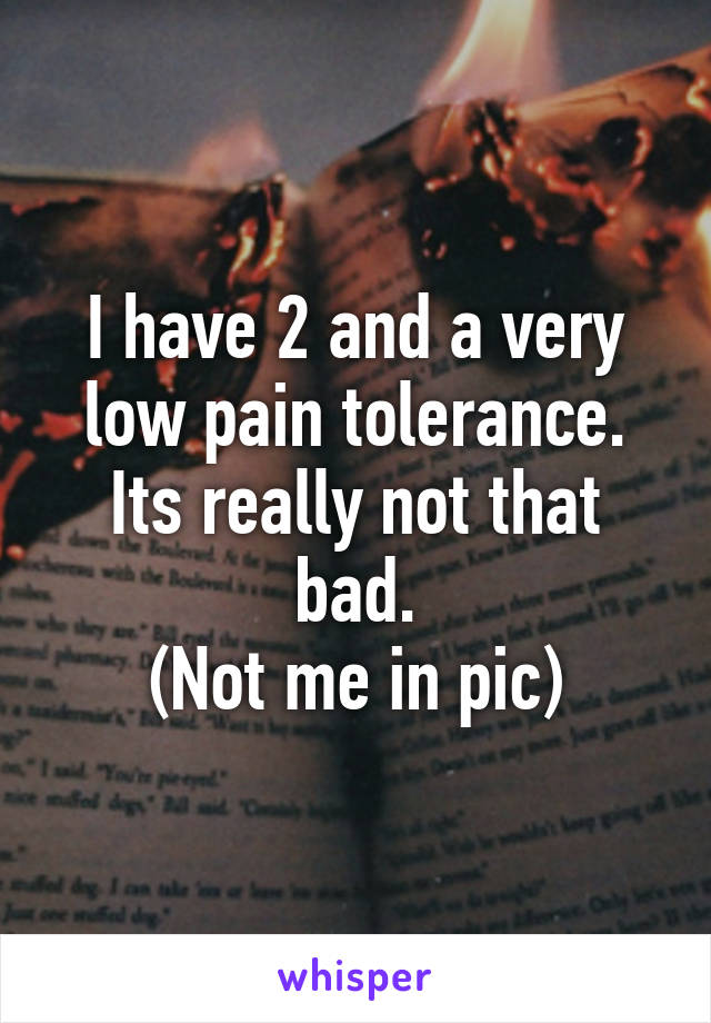 I have 2 and a very low pain tolerance. Its really not that bad.
(Not me in pic)