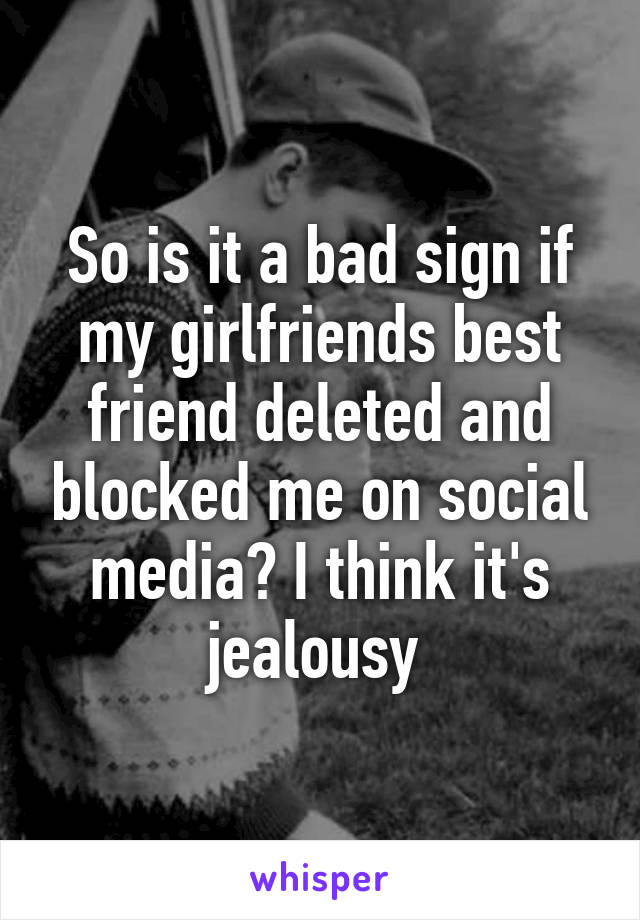 So is it a bad sign if my girlfriends best friend deleted and blocked me on social media? I think it's jealousy 