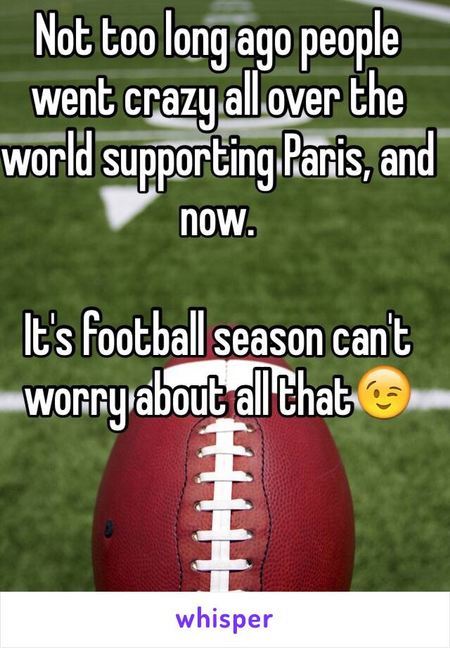 Not too long ago people went crazy all over the world supporting Paris, and now.

It's football season can't worry about all that😉