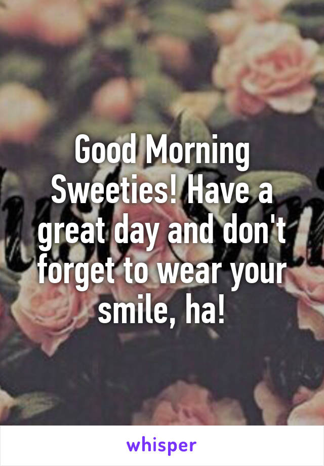 Good Morning Sweeties! Have a great day and don't forget to wear your smile, ha!