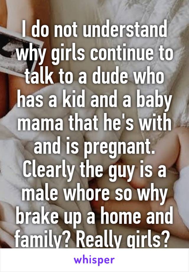 I do not understand why girls continue to talk to a dude who has a kid and a baby mama that he's with and is pregnant. Clearly the guy is a male whore so why brake up a home and family? Really girls? 