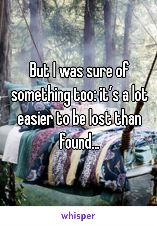  But I was sure of something too: it’s a lot easier to be lost than found...