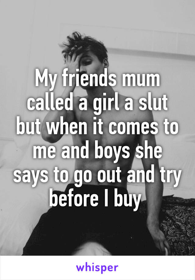 My friends mum called a girl a slut but when it comes to me and boys she says to go out and try before I buy 