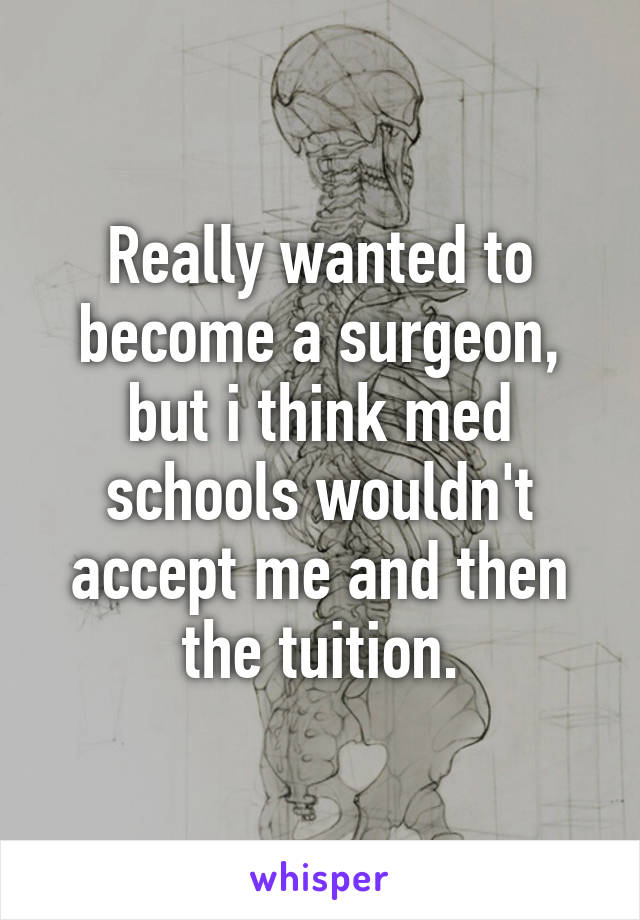 Really wanted to become a surgeon, but i think med schools wouldn't accept me and then the tuition.