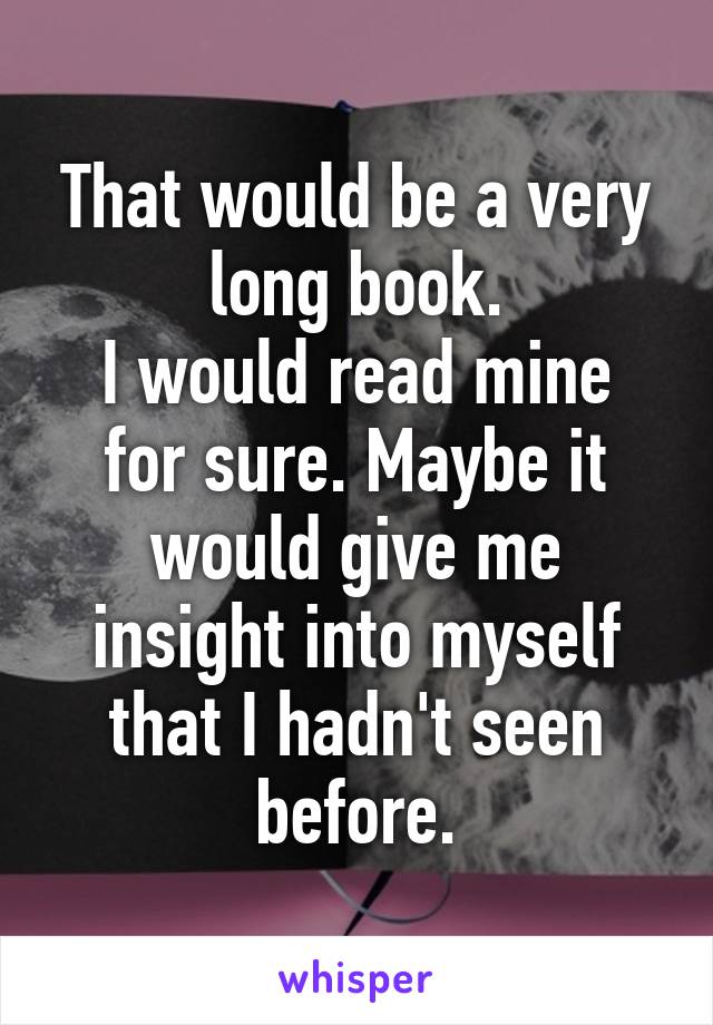 That would be a very long book.
I would read mine for sure. Maybe it would give me insight into myself that I hadn't seen before.