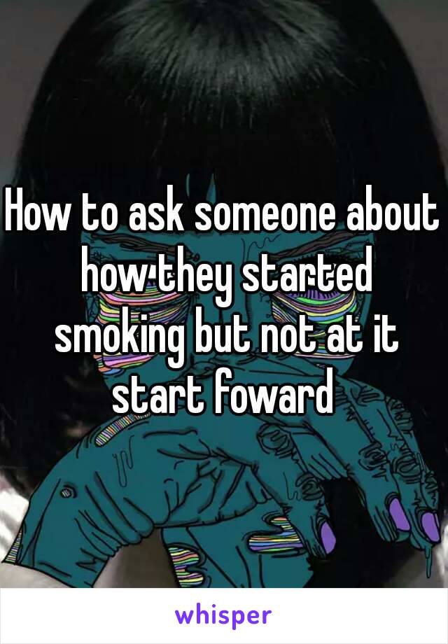 How to ask someone about how they started smoking but not at it start foward 