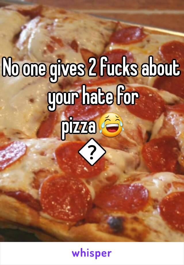 No one gives 2 fucks about your hate for pizza😂😂