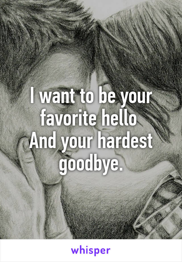 I want to be your favorite hello 
And your hardest goodbye.