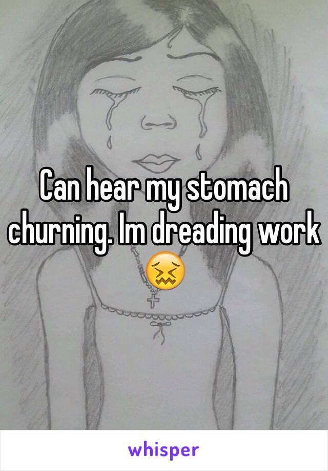 Can hear my stomach churning. Im dreading work 😖