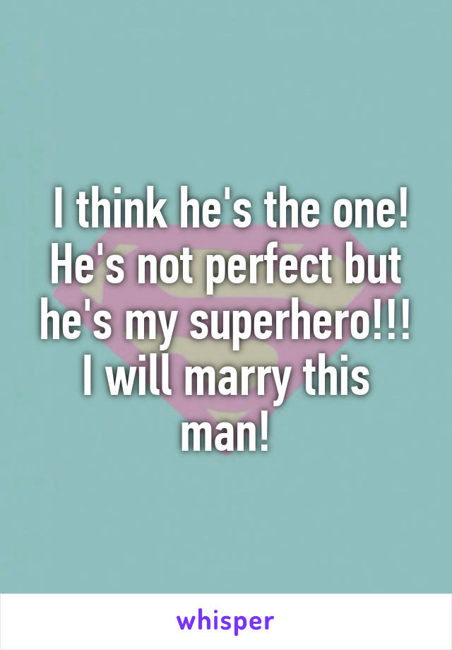  I think he's the one! He's not perfect but he's my superhero!!!
I will marry this man!