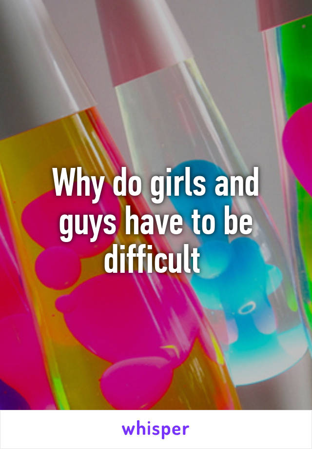 Why do girls and guys have to be difficult 