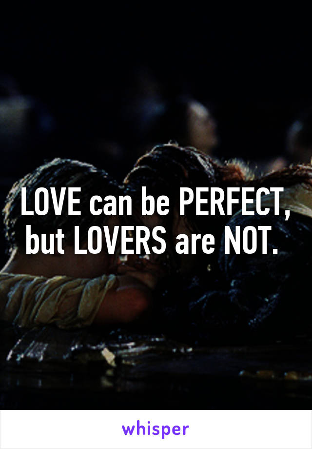 LOVE can be PERFECT, but LOVERS are NOT. 
