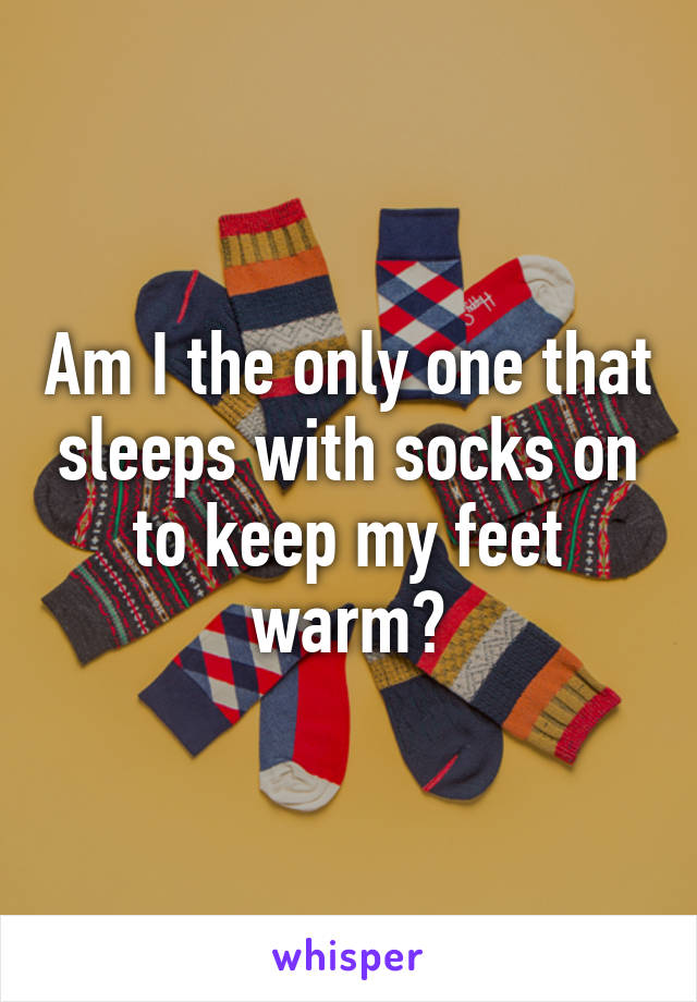 Am I the only one that sleeps with socks on to keep my feet warm?