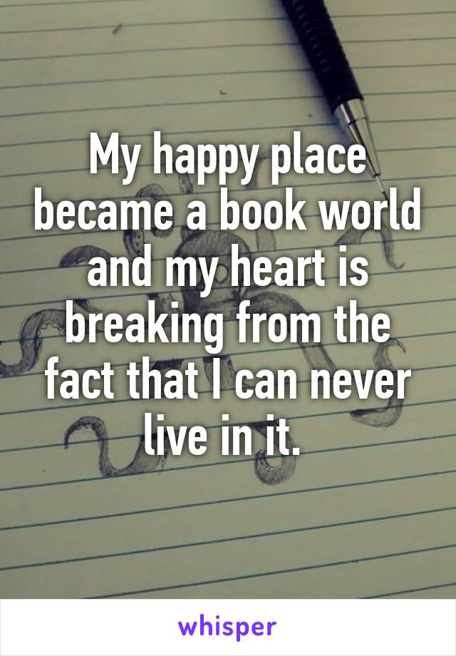 My happy place became a book world and my heart is breaking from the fact that I can never live in it. 
