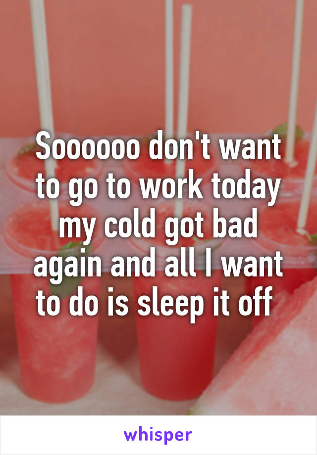 Soooooo don't want to go to work today my cold got bad again and all I want to do is sleep it off 