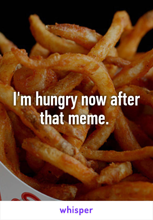 I'm hungry now after that meme. 