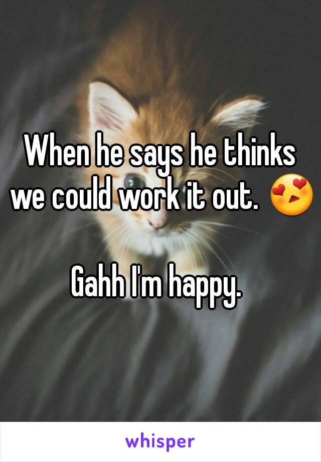 When he says he thinks we could work it out. 😍 
Gahh I'm happy. 

