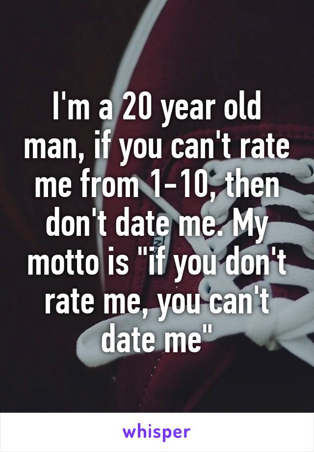 I'm a 20 year old man, if you can't rate me from 1-10, then don't date me. My motto is "if you don't rate me, you can't date me"