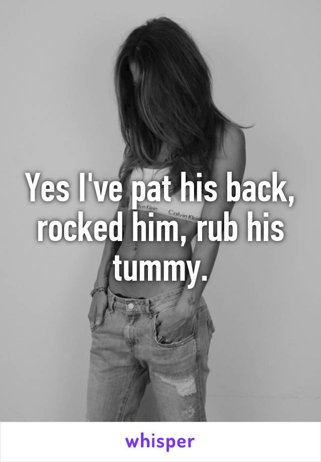Yes I've pat his back, rocked him, rub his tummy.