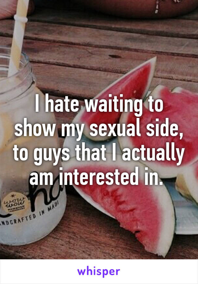 I hate waiting to show my sexual side, to guys that I actually am interested in. 