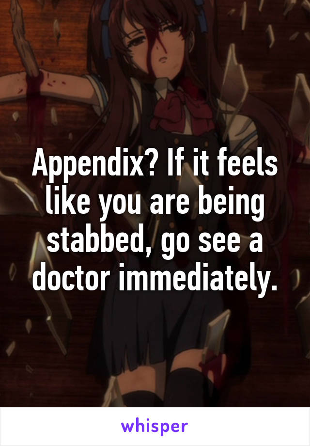 Appendix? If it feels like you are being stabbed, go see a doctor immediately.