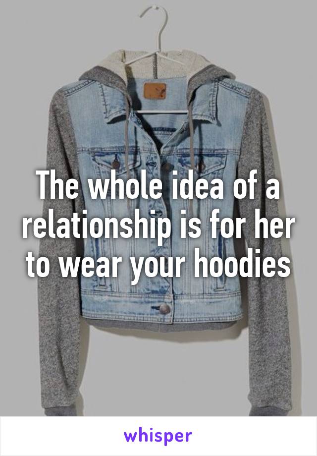 The whole idea of a relationship is for her to wear your hoodies