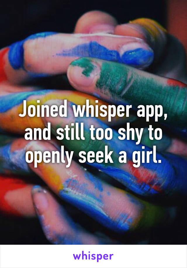Joined whisper app, and still too shy to openly seek a girl.