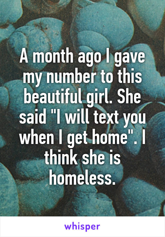 A month ago I gave my number to this beautiful girl. She said "I will text you when I get home". I think she is homeless.