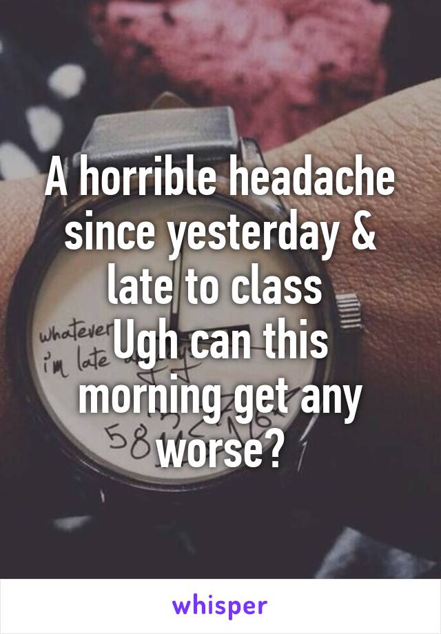 A horrible headache since yesterday & late to class 
Ugh can this morning get any worse?