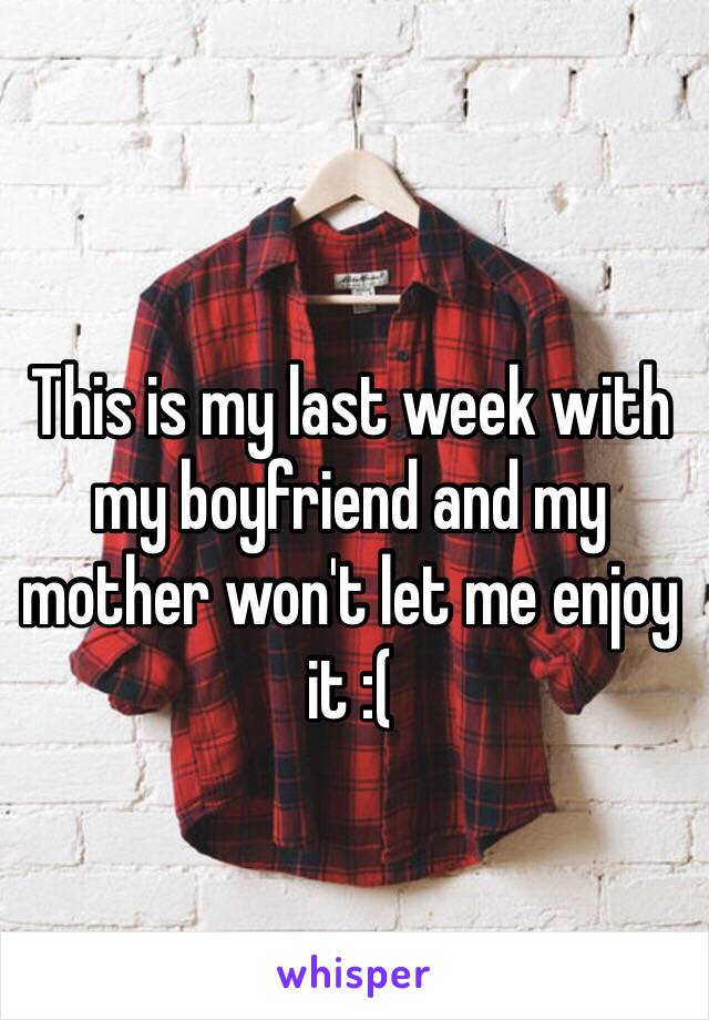 This is my last week with my boyfriend and my mother won't let me enjoy it :(