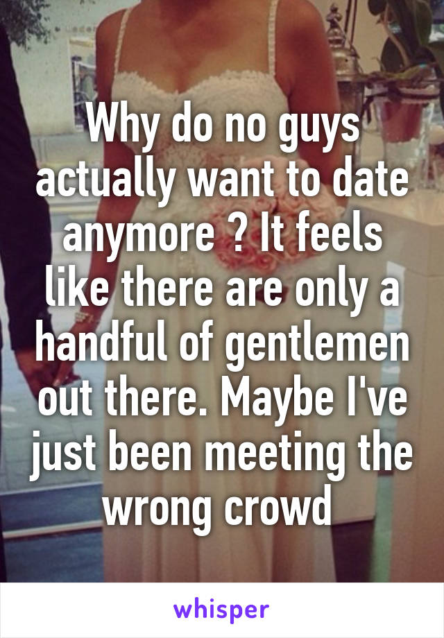 Why do no guys actually want to date anymore ? It feels like there are only a handful of gentlemen out there. Maybe I've just been meeting the wrong crowd 