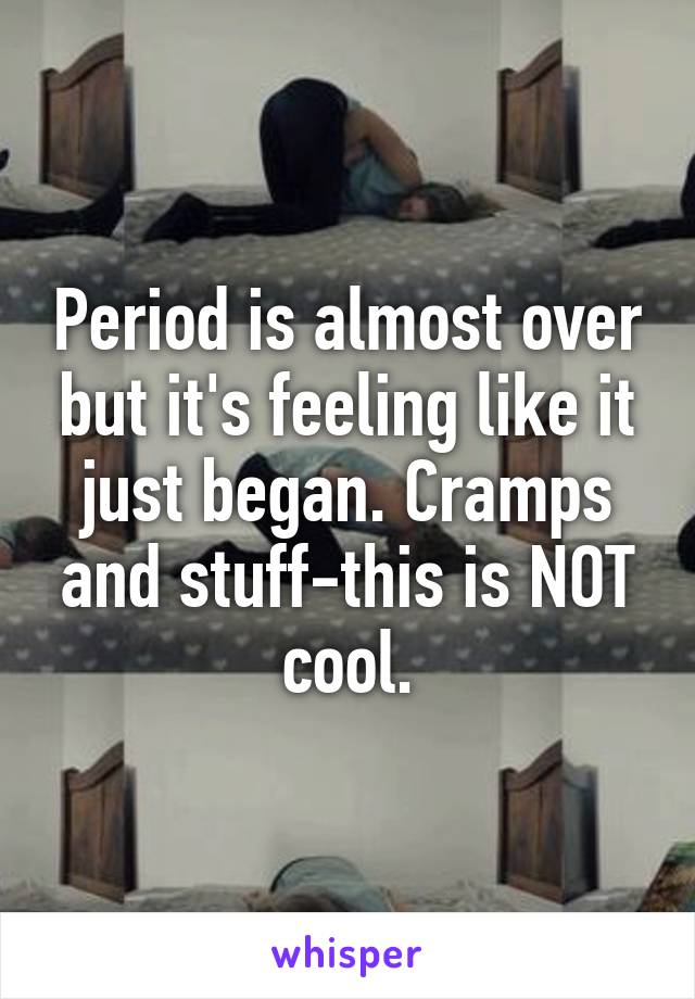 Period is almost over but it's feeling like it just began. Cramps and stuff-this is NOT cool.