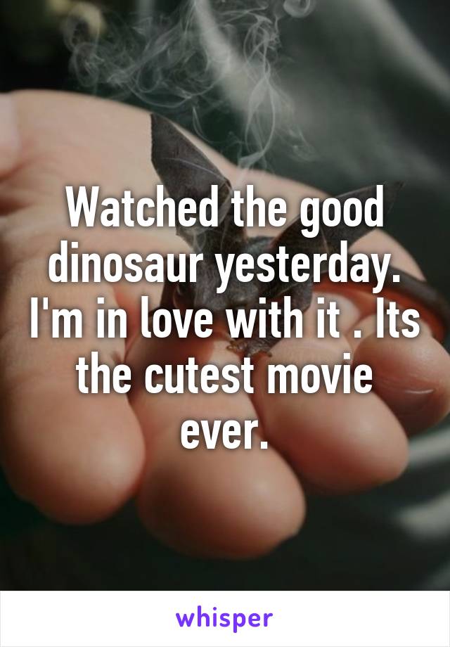 Watched the good dinosaur yesterday. I'm in love with it . Its the cutest movie ever.