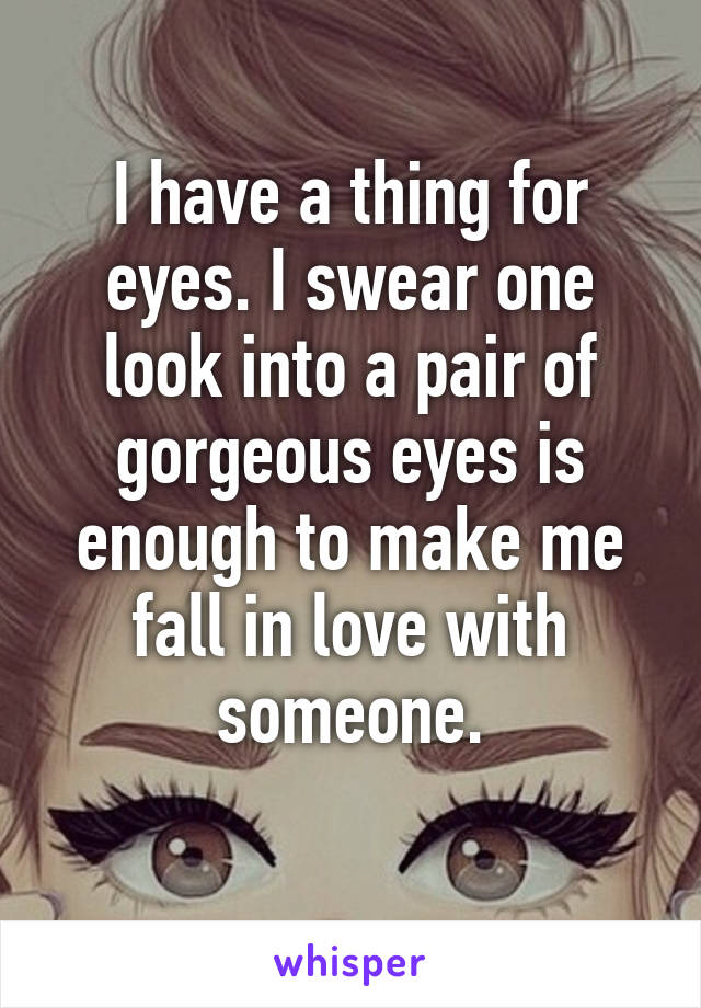I have a thing for eyes. I swear one look into a pair of gorgeous eyes is enough to make me fall in love with someone.
