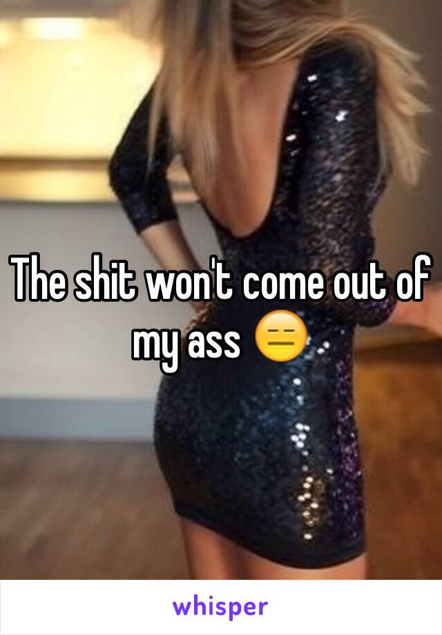 The shit won't come out of my ass 😑