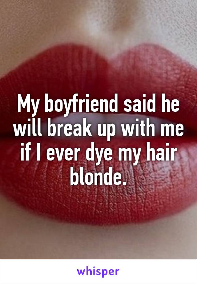 My boyfriend said he will break up with me if I ever dye my hair blonde.