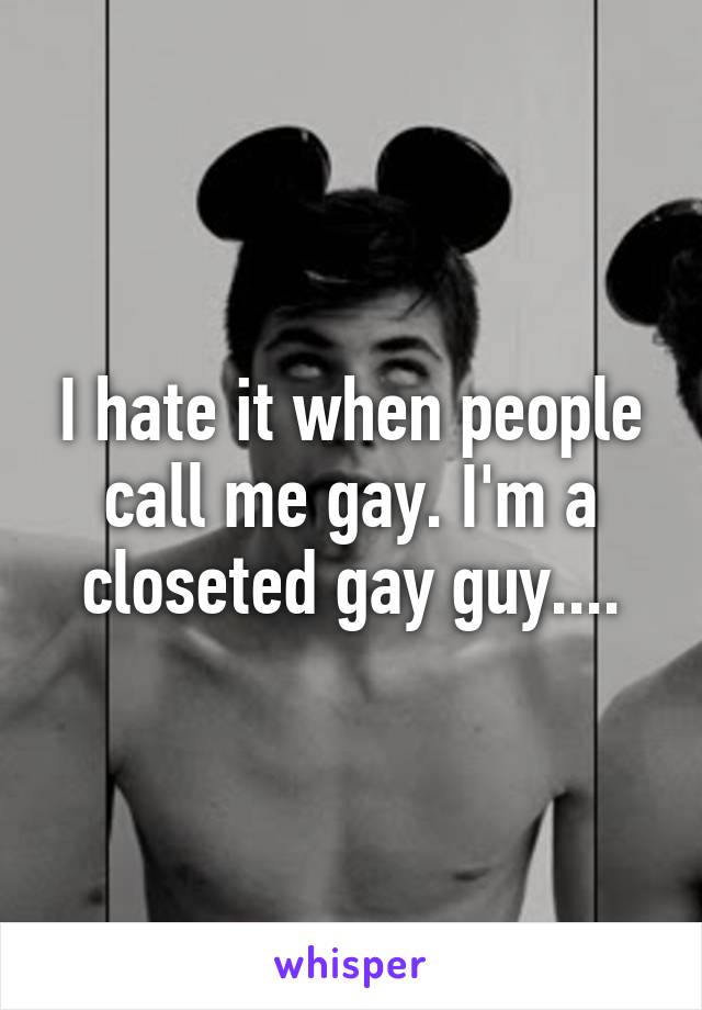 I hate it when people call me gay. I'm a closeted gay guy....
