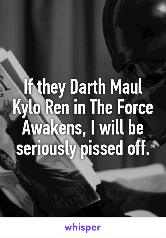 If they Darth Maul Kylo Ren in The Force Awakens, I will be seriously pissed off.
