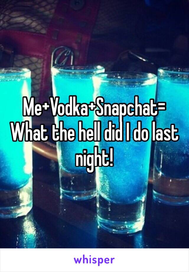Me+Vodka+Snapchat= What the hell did I do last night!