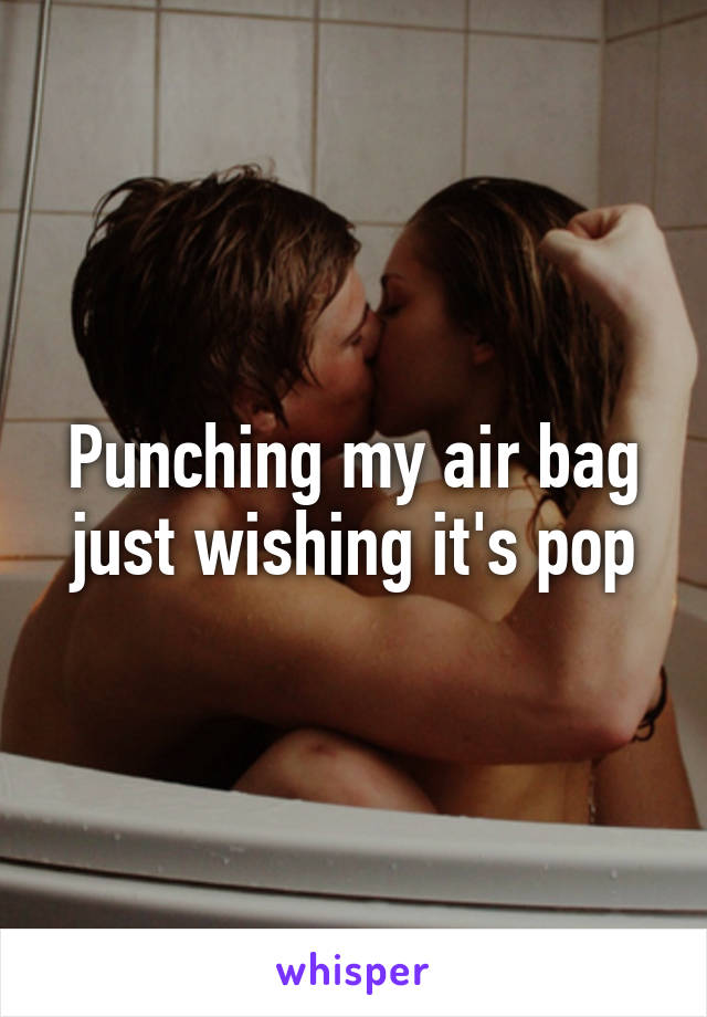 Punching my air bag just wishing it's pop
