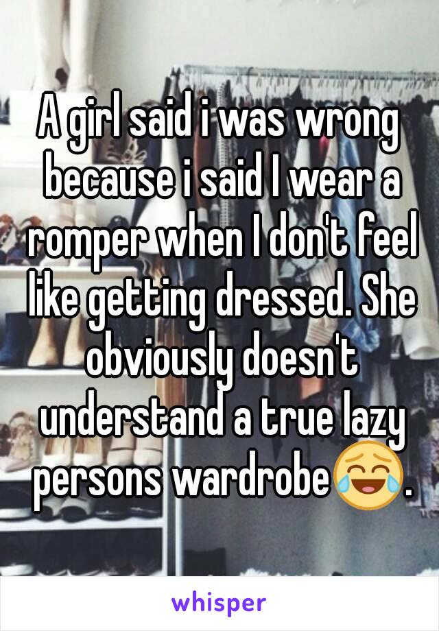 A girl said i was wrong because i said I wear a romper when I don't feel like getting dressed. She obviously doesn't understand a true lazy persons wardrobe😂.