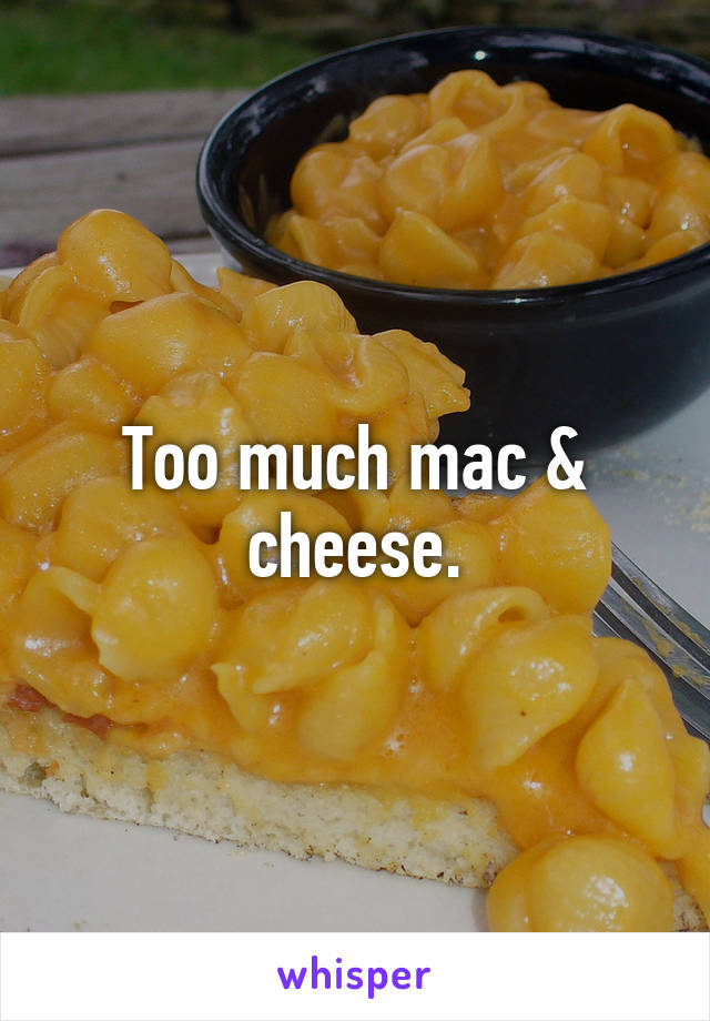 Too much mac & cheese.