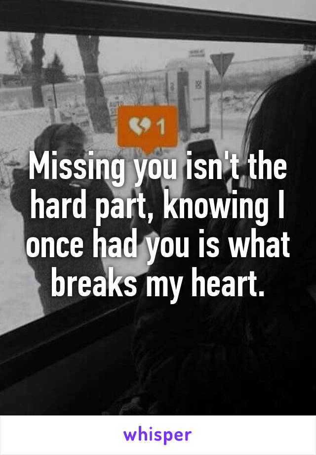 Missing you isn't the hard part, knowing I once had you is what breaks my heart.