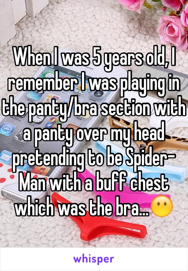 When I was 5 years old, I remember I was playing in the panty/bra section with a panty over my head pretending to be Spider-Man with a buff chest which was the bra...😶