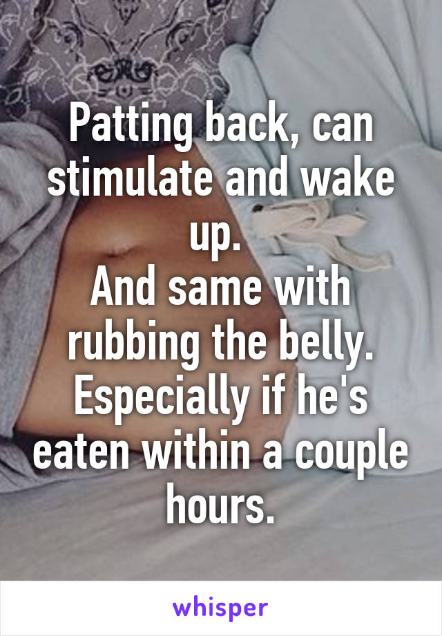 Patting back, can stimulate and wake up. 
And same with rubbing the belly. Especially if he's eaten within a couple hours.