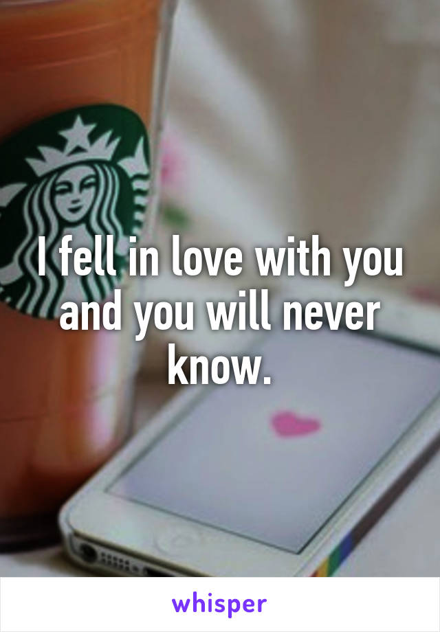 I fell in love with you and you will never know.